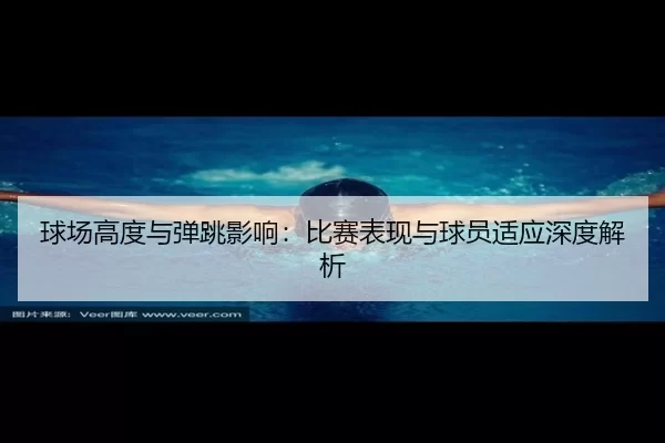 球场高度与弹跳影响：比赛表现与球员适应深度解析