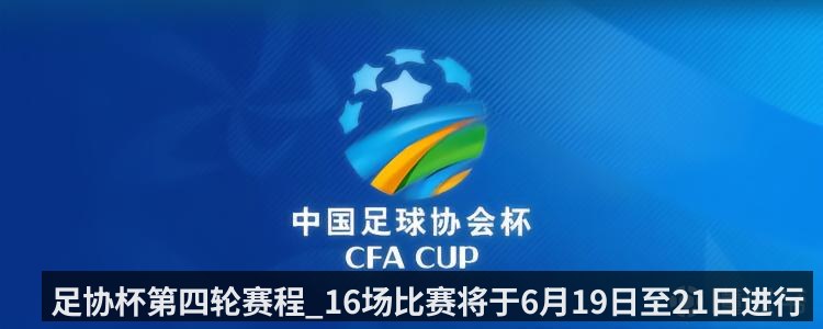 足协杯第四轮赛程_16场比赛将于6月19日至21日进行